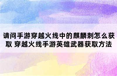 请问手游穿越火线中的麒麟刺怎么获取 穿越火线手游英雄武器获取方法